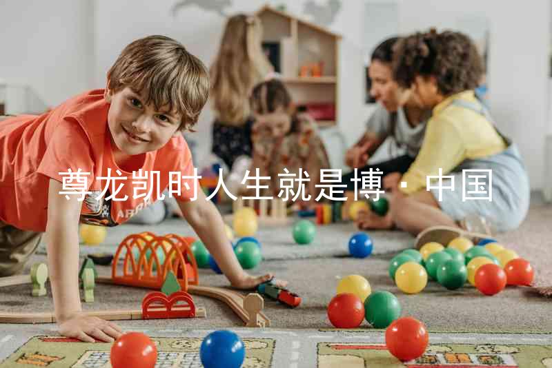 尊龙凯时人生就是博·中国